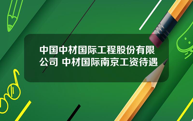 中国中材国际工程股份有限公司 中材国际南京工资待遇